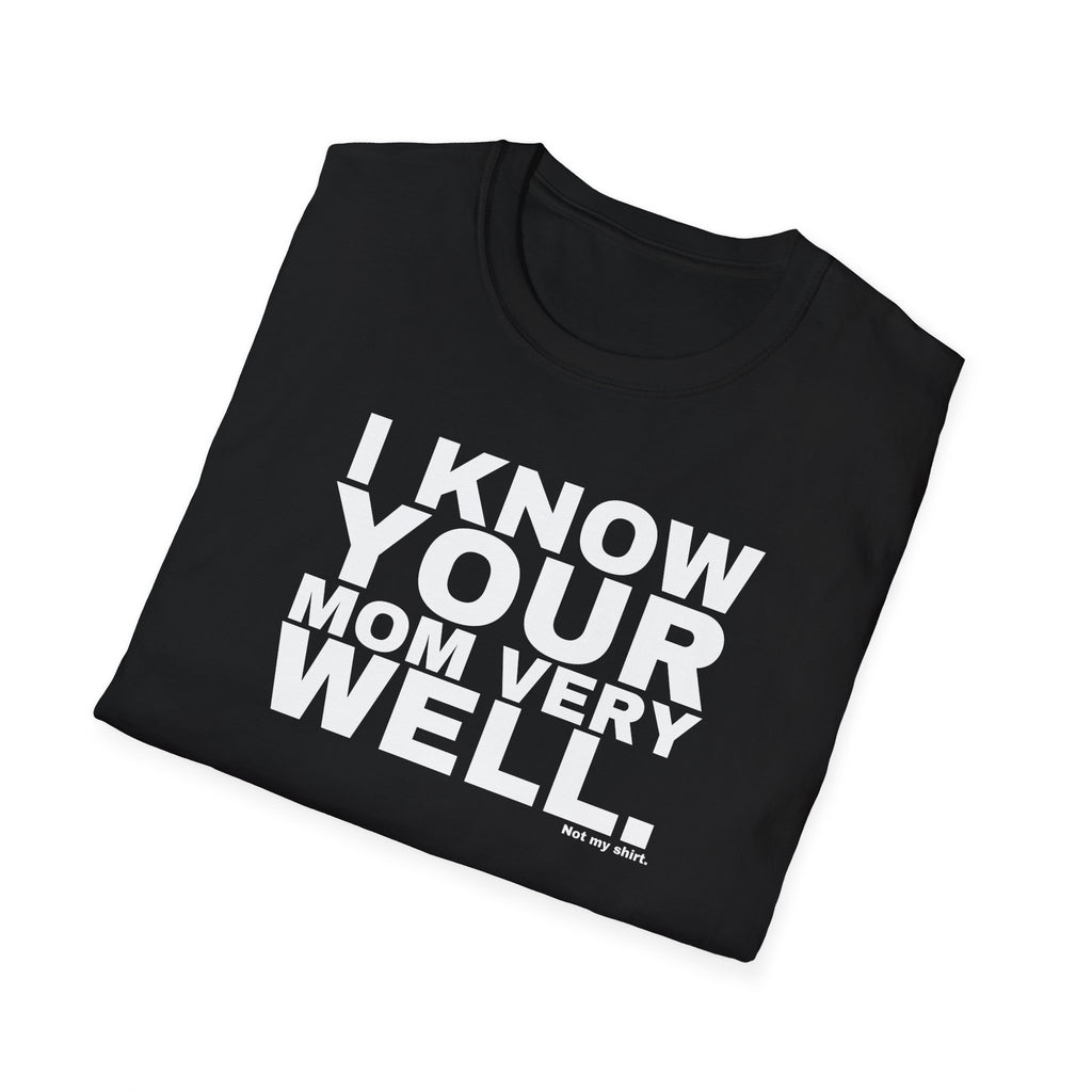 I KNOW YOUR MOM VERY WELL.