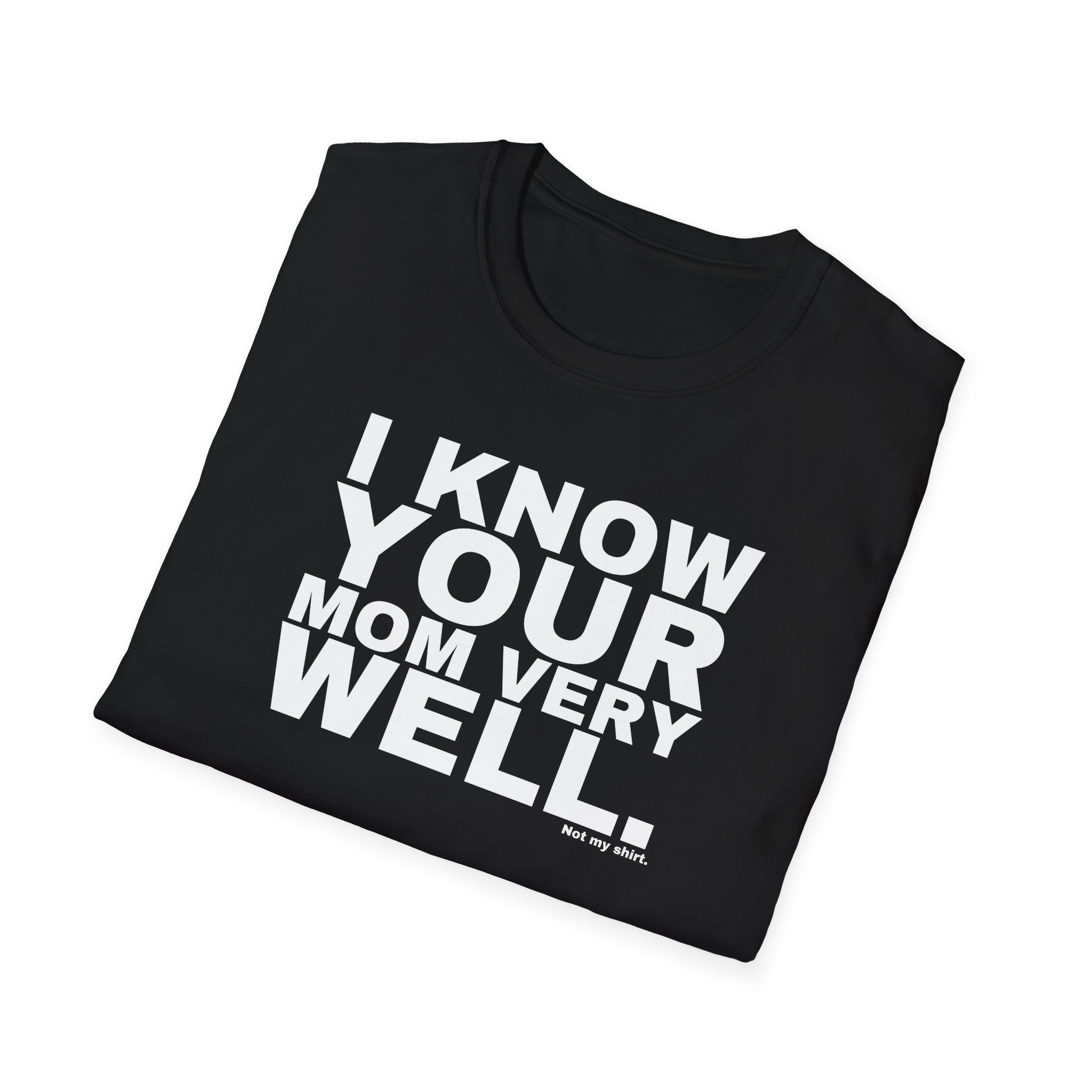 I KNOW YOUR MOM VERY WELL.