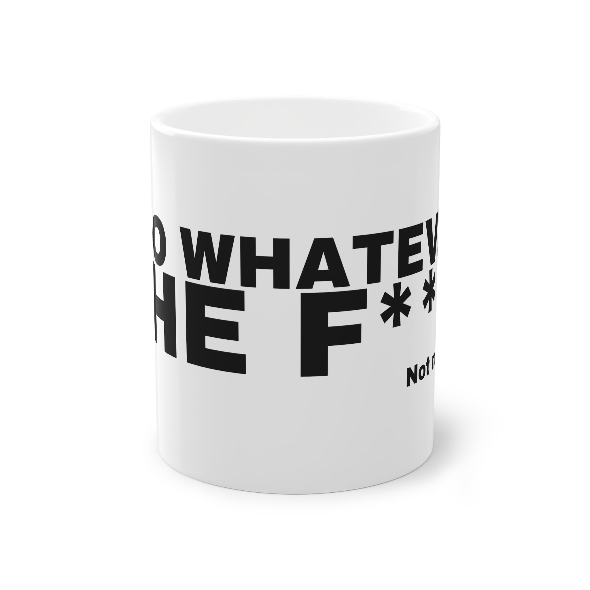 I DO WHATEVER THE F***.