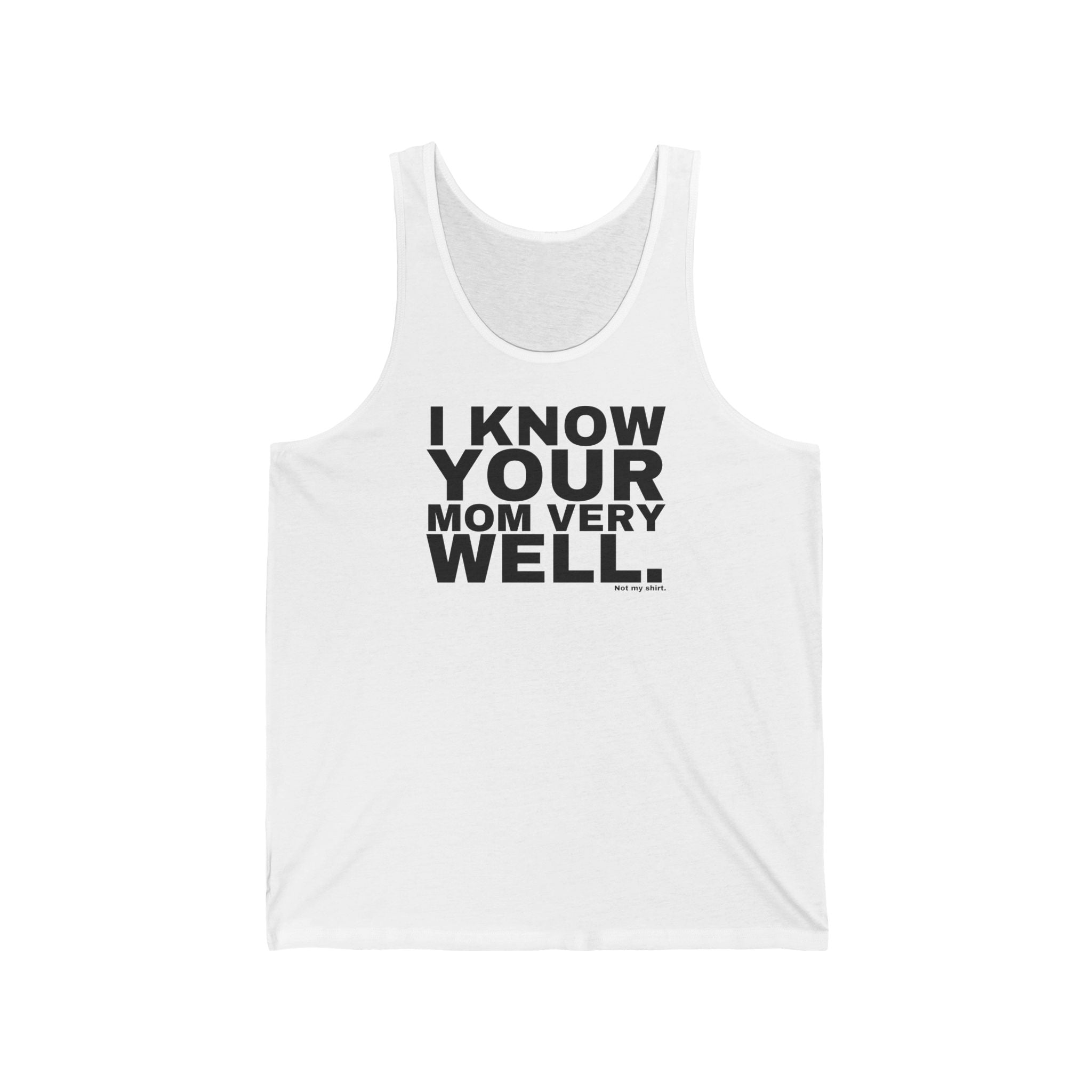 I KNOW YOUR MOM VERY WELL.