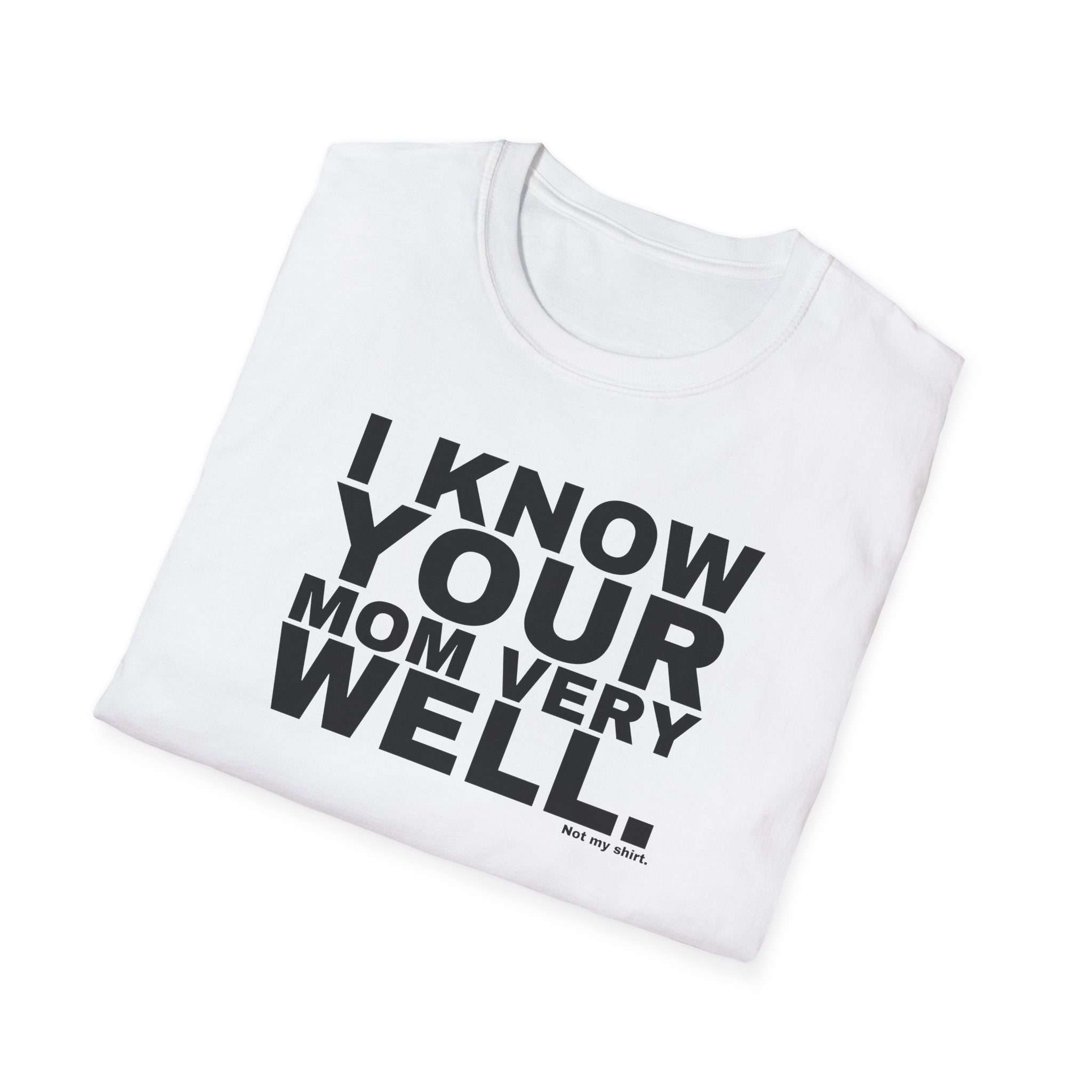 I KNOW YOUR MOM VERY WELL.