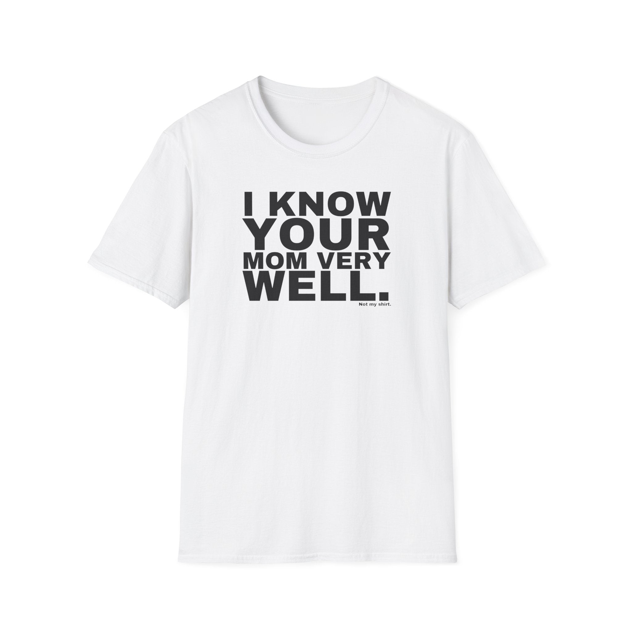 I KNOW YOUR MOM VERY WELL.